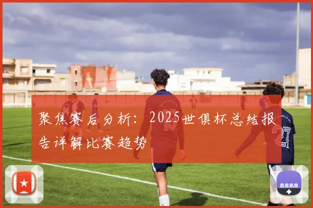 聚焦赛后分析:2025世俱杯总结报告详解比赛趋势