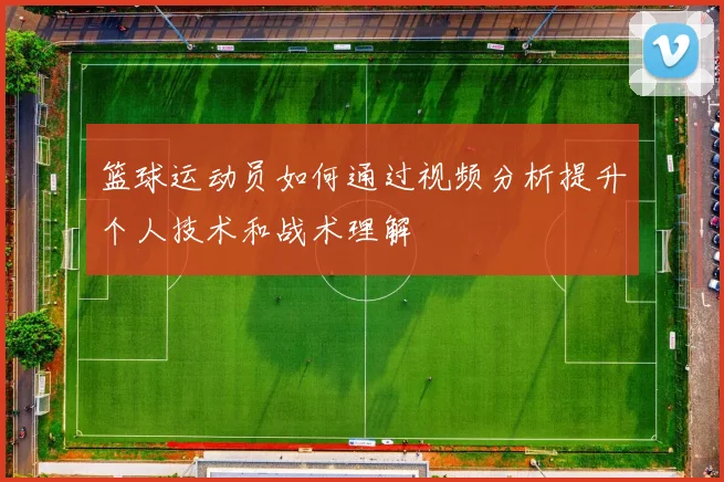 篮球运动员如何通过视频分析提升个人技术和战术理解