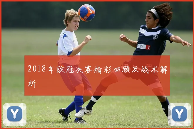2018年欧冠决赛精彩回顾及战术解析