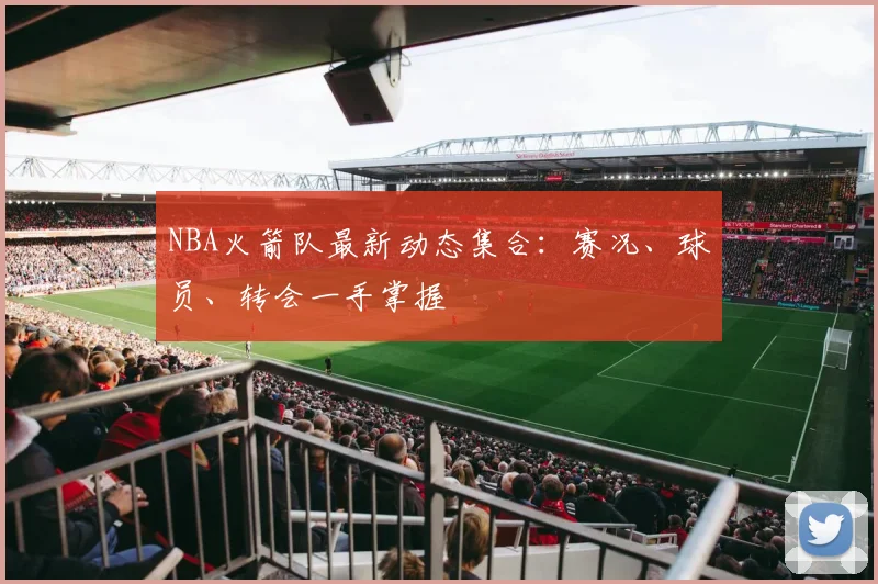 NBA火箭队最新动态集合：赛况、球员、转会一手掌握