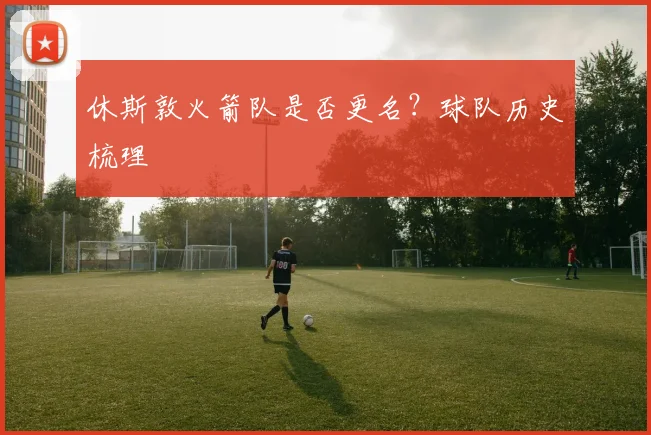 休斯敦火箭队是否更名？球队历史梳理