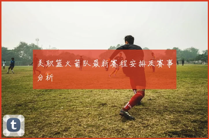 美职篮火箭队最新赛程安排及赛事分析