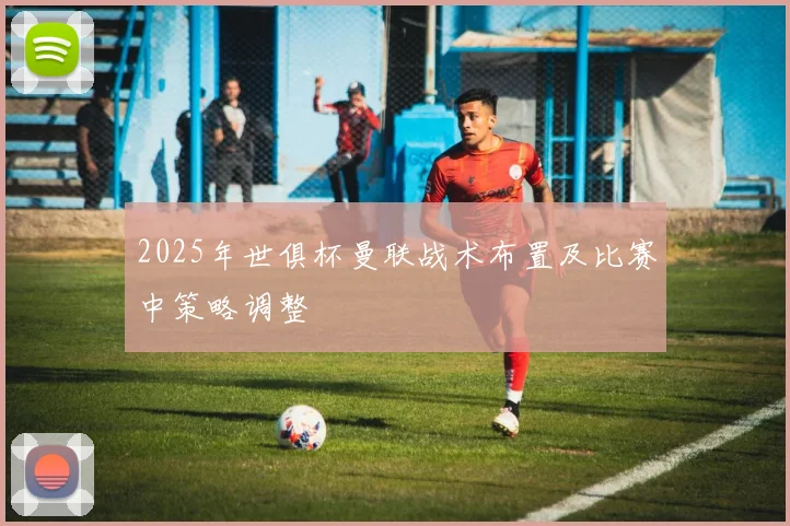 2025年世俱杯曼联战术布置及比赛中策略调整