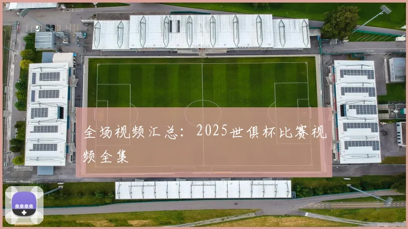 全场视频汇总：2025世俱杯比赛视频全集
