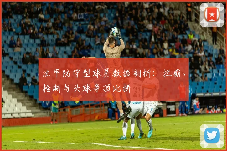 法甲防守型球员数据剖析：拦截、抢断与头球争顶比拼