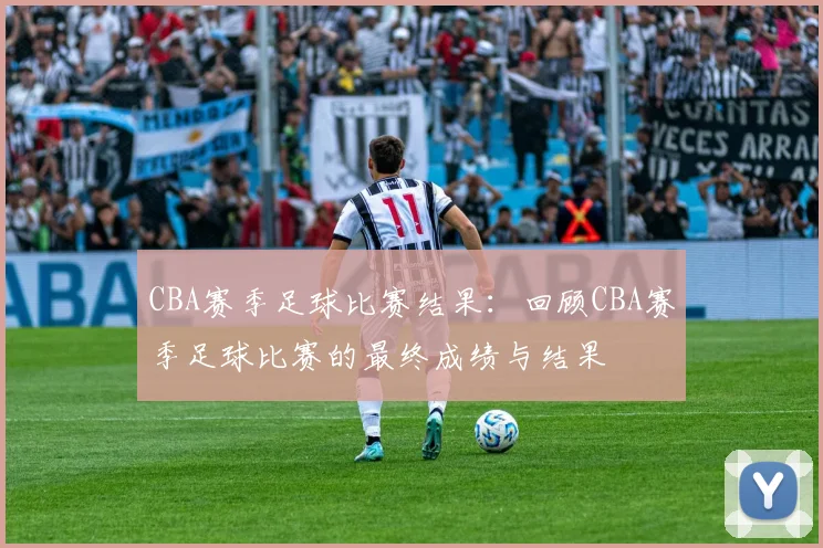 CBA赛季足球比赛结果：回顾CBA赛季足球比赛的最终成绩与结果