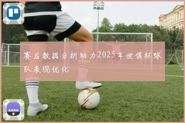 赛后数据分析助力2025年世俱杯球队表现优化