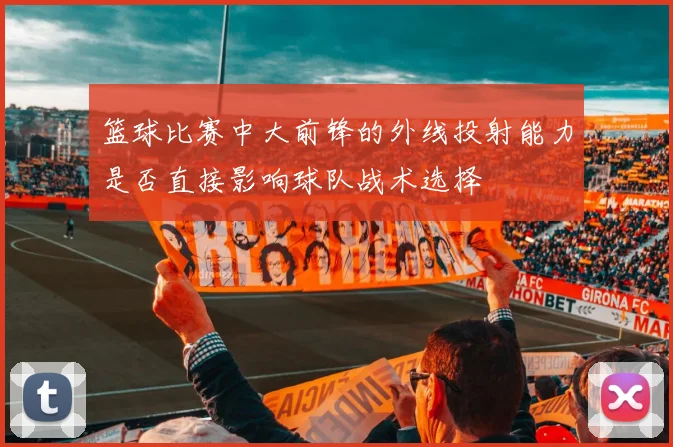 篮球比赛中大前锋的外线投射能力是否直接影响球队战术选择