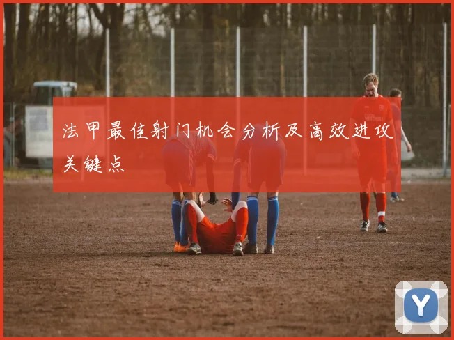 法甲最佳射门机会分析及高效进攻关键点
