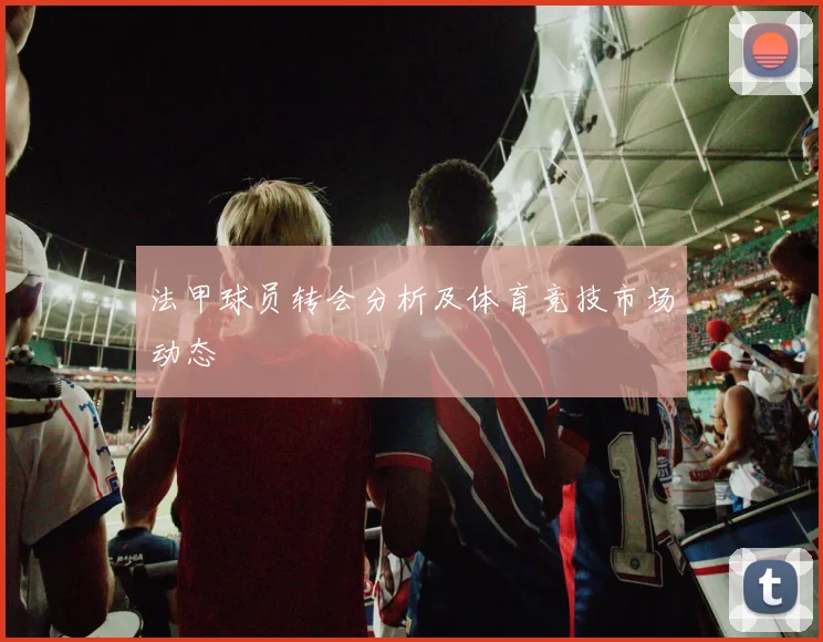 法甲球员转会分析及体育竞技市场动态