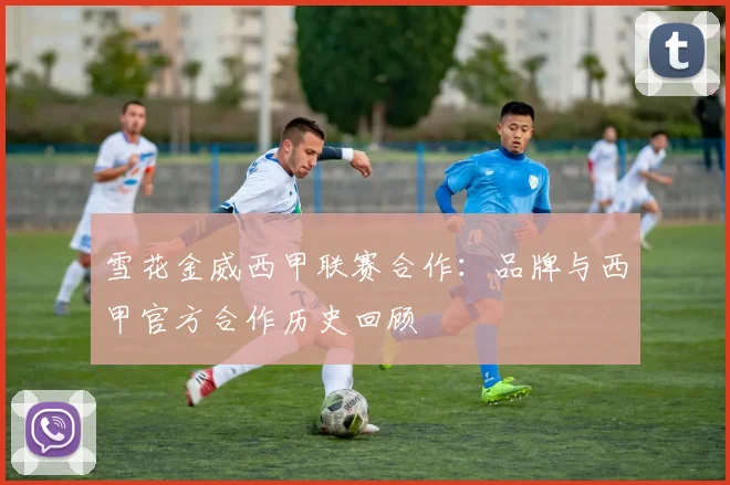 雪花金威西甲联赛合作：品牌与西甲官方合作历史回顾