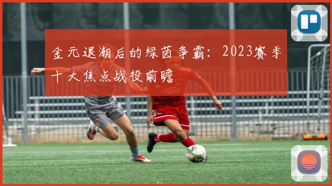 金元退潮后的绿茵争霸:2023赛季十大焦点战役前瞻