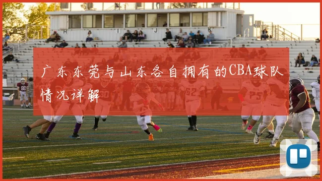 广东东莞与山东各自拥有的CBA球队情况详解